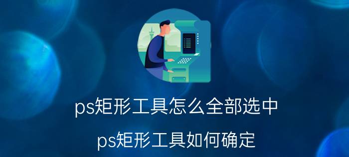 ps矩形工具怎么全部选中 ps矩形工具如何确定？